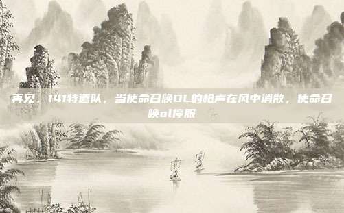 再见,141特遣队,当使命召唤OL的枪声在风中消散,使命召唤ol停服
