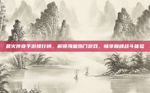 最火传奇手游排行榜,解锁海量热门游戏,畅享巅峰战斗体验