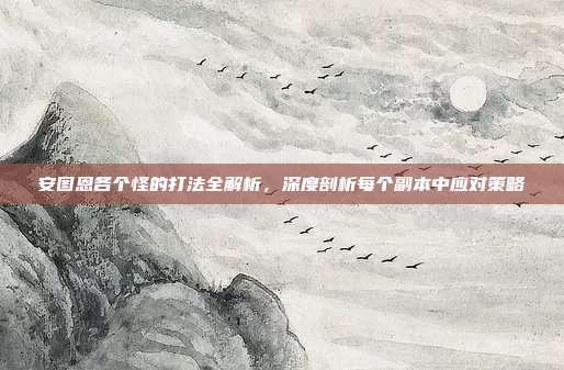 安图恩各个怪的打法全解析,深度剖析每个副本中应对策略
