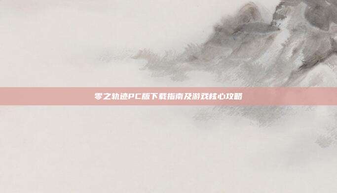 零之轨迹PC版下载指南及游戏核心攻略