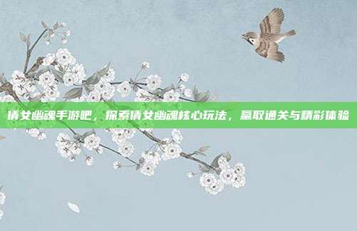 倩女幽魂手游吧，探索倩女幽魂核心玩法，赢取通关与精彩体验