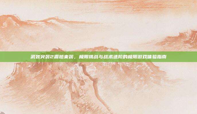 武装突袭2震撼来袭,极限挑战与战术进阶的极限游戏体验指南