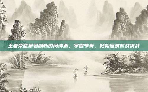王者荣耀暴君刷新时间详解,掌握节奏,轻松应对游戏挑战