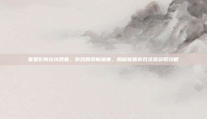 星星影院在线观看，游戏探索新维度，揭秘优质游戏资源获取攻略