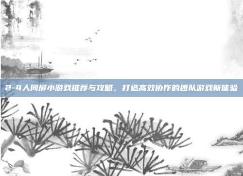 2-4人同屏小游戏推荐与攻略,打造高效协作的团队游戏新体验