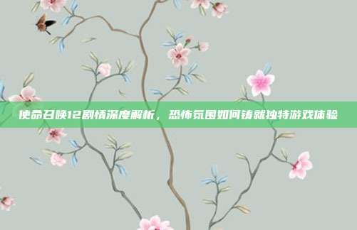 使命召唤12剧情深度解析,恐怖氛围如何铸就独特游戏体验