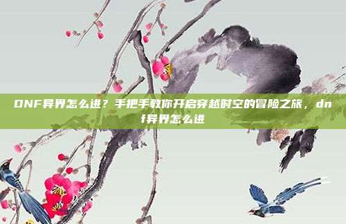 DNF异界怎么进?手把手教你开启穿越时空的冒险之旅,dnf异界怎么进