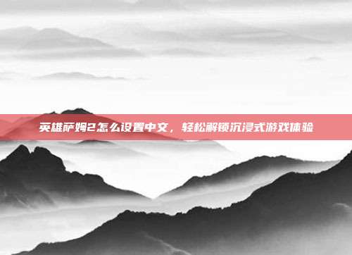 英雄萨姆2怎么设置中文,轻松解锁沉浸式游戏体验