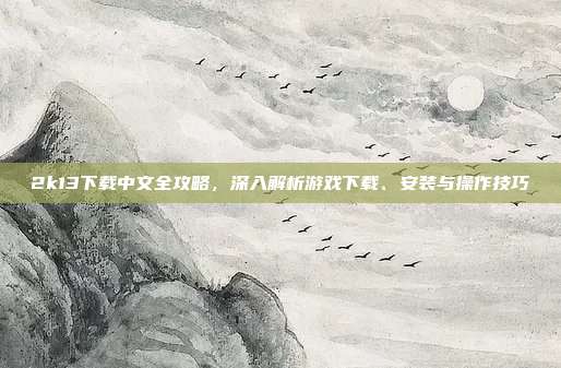 2k13下载中文全攻略，深入解析游戏下载、安装与操作技巧
