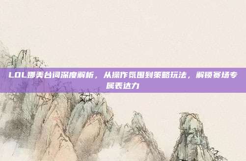 LOL娜美台词深度解析，从操作氛围到策略玩法，解锁赛场专属表达力