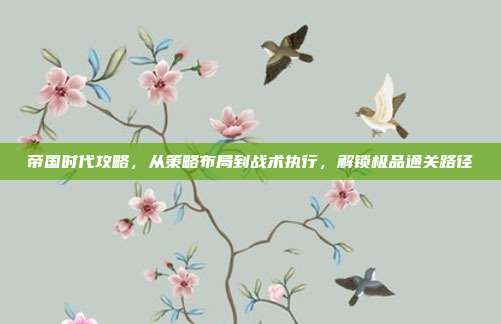帝国时代攻略，从策略布局到战术执行，解锁极品通关路径