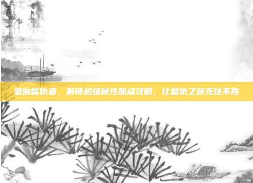 恶魔复仇者,解锁超级属性加点攻略,让复仇之路无往不胜