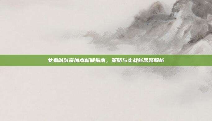 女鬼剑剑宗加点新版指南,策略与实战新思路解析