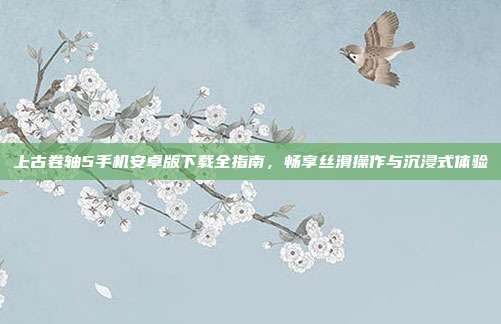 上古卷轴5手机安卓版下载全指南,畅享丝滑操作与沉浸式体验