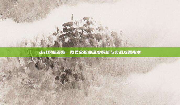 dnf职业名称一览表全职业深度解析与实战攻略指南