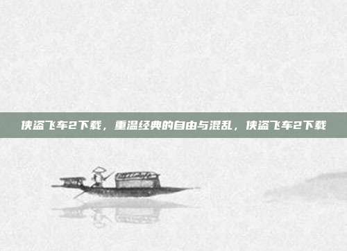 侠盗飞车2下载，重温经典的自由与混乱，侠盗飞车2下载