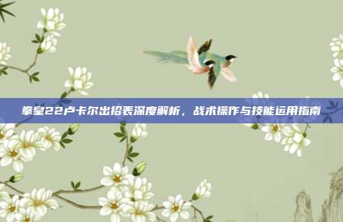 拳皇22卢卡尔出招表深度解析,战术操作与技能运用指南