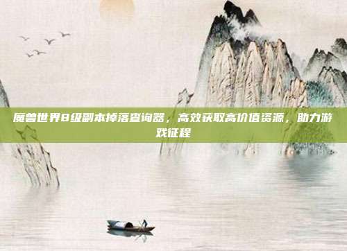 魔兽世界8级副本掉落查询器,高效获取高价值资源,助力游戏征程