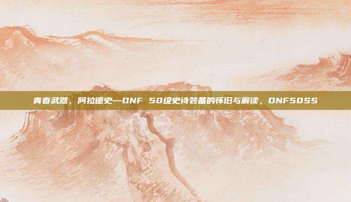 青春武器,阿拉德史—DNF 50级史诗装备的怀旧与解读,DNF50SS