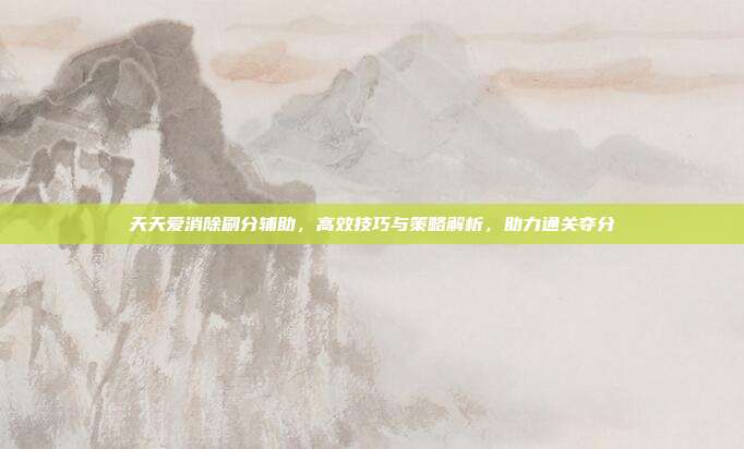 天天爱消除刷分辅助，高效技巧与策略解析，助力通关夺分