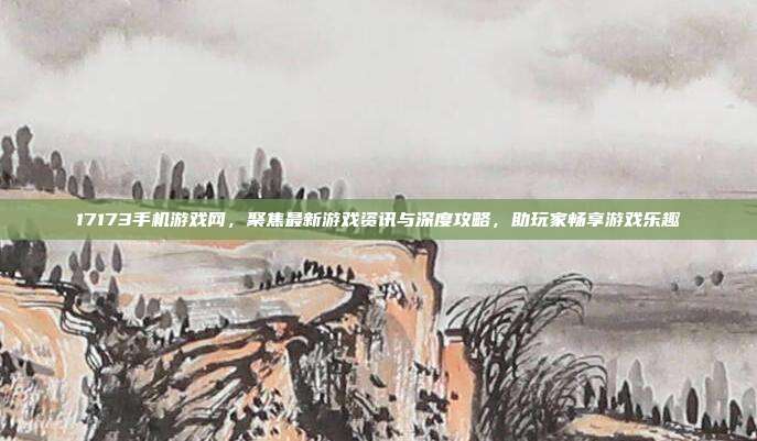 17173手机游戏网,聚焦最新游戏资讯与深度攻略,助玩家畅享游戏乐趣