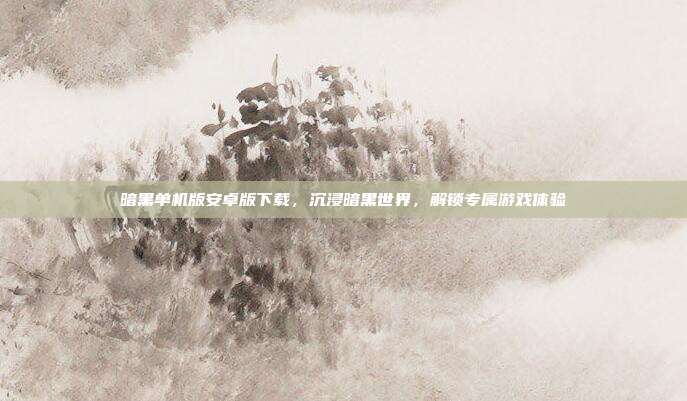 暗黑单机版安卓版下载，沉浸暗黑世界，解锁专属游戏体验