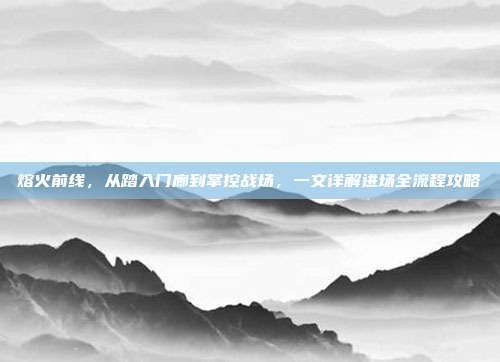 熔火前线,从踏入门廊到掌控战场,一文详解进场全流程攻略