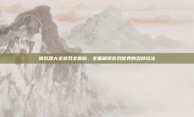 模拟器大全游戏全解析,全面解锁游戏世界的多样玩法