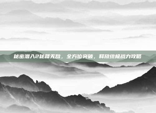 秘密潜入2秘籍无敌，全方位突破，释放终极战力攻略
