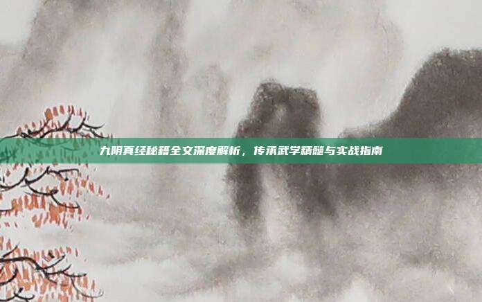 九阴真经秘籍全文深度解析,传承武学精髓与实战指南