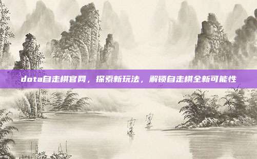 dota自走棋官网，探索新玩法，解锁自走棋全新可能性