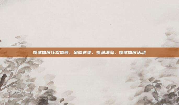 神武国庆狂欢盛典,金秋送爽,福利满溢,神武国庆活动