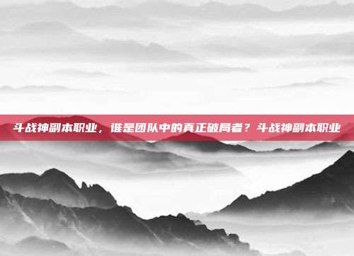 斗战神副本职业,谁是团队中的真正破局者?斗战神副本职业