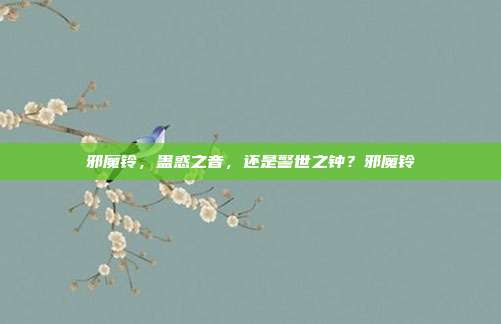 邪魔铃,蛊惑之音,还是警世之钟?邪魔铃