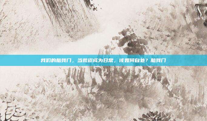 我们的脑残门，当荒谬成为日常，该如何自处？脑残门
