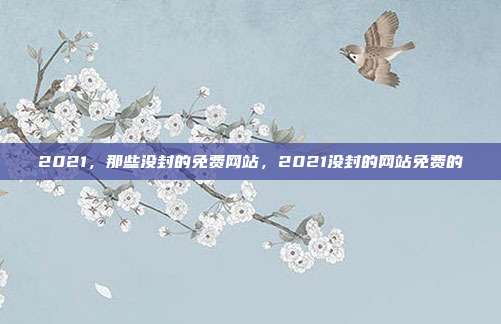 2021,那些没封的免费网站,2021没封的网站免费的