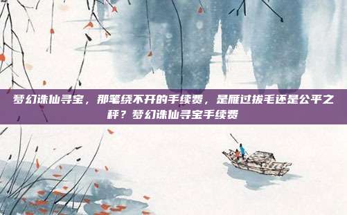 梦幻诛仙寻宝,那笔绕不开的手续费,是雁过拔毛还是公平之秤?梦幻诛仙寻宝手续费
