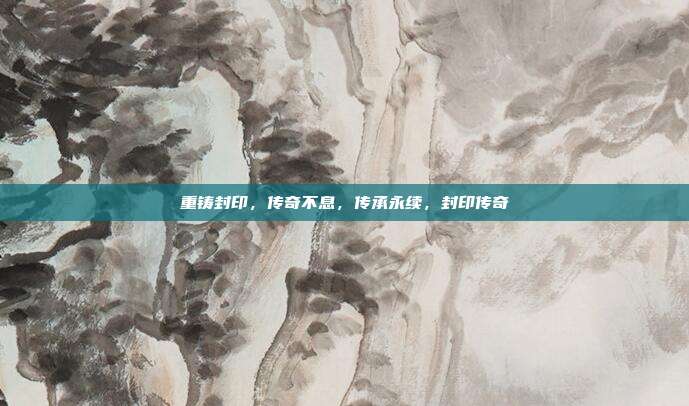 重铸封印,传奇不息,传承永续,封印传奇