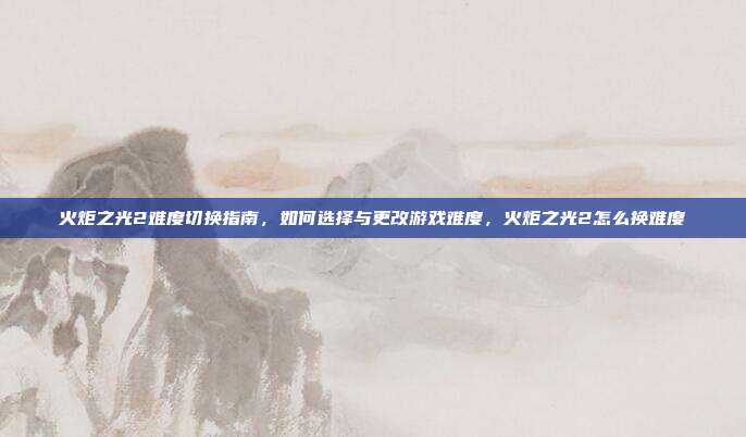 火炬之光2难度切换指南,如何选择与更改游戏难度,火炬之光2怎么换难度