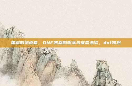 黑暗的殉道者,DNF凯恩的堕落与宿命悲歌,dnf凯恩