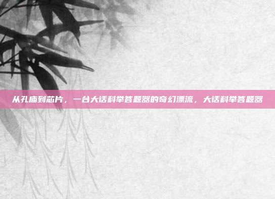 从孔庙到芯片，一台大话科举答题器的奇幻漂流，大话科举答题器