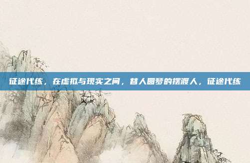 征途代练,在虚拟与现实之间,替人圆梦的摆渡人,征途代练