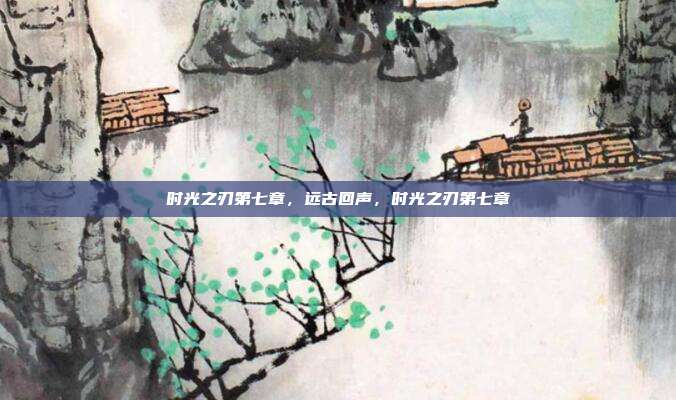 时光之刃第七章，远古回声，时光之刃第七章