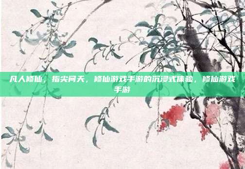 凡人修仙，指尖问天，修仙游戏手游的沉浸式体验，修仙游戏手游