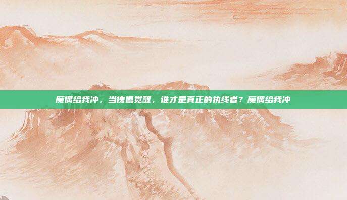 魔偶给我冲,当傀儡觉醒,谁才是真正的执线者?魔偶给我冲