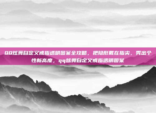 QQ炫舞自定义戒指透明图案全攻略，把隐形戴在指尖，秀出个性新高度，qq炫舞自定义戒指透明图案