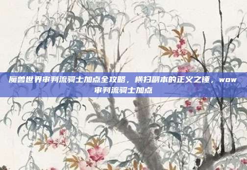 魔兽世界审判流骑士加点全攻略,横扫副本的正义之锤,wow审判流骑士加点