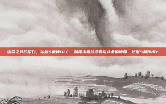 宿命之外的留白，仙剑5前传DLC—那段未竟的悲歌与补全的诗篇，仙剑5前传dlc