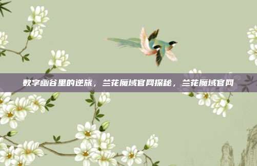 数字幽谷里的逆旅,兰花魔域官网探秘,兰花魔域官网