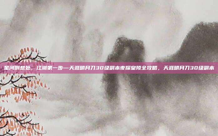 星河倒悬处，江湖第一步—天涯明月刀30级副本夜探皇陵全攻略，天涯明月刀30级副本